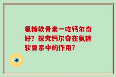 氨糖软骨素一吃钙尔奇好？探究钙尔奇在氨糖软骨素中的作用？