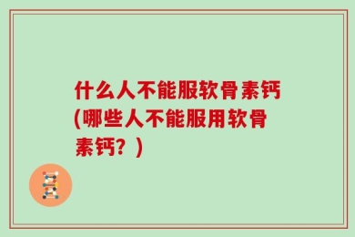 什么人不能服软骨素钙(哪些人不能服用软骨素钙？)