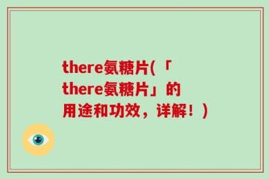 there氨糖片(「there氨糖片」的用途和功效，详解！)