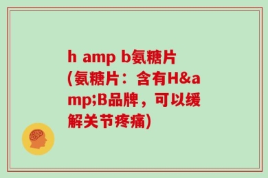 h amp b氨糖片(氨糖片：含有H&B品牌，可以缓解关节疼痛)