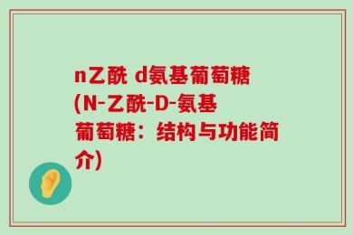 n乙酰 d氨基葡萄糖(N-乙酰-D-氨基葡萄糖：结构与功能简介)