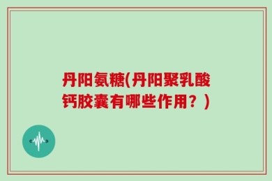 丹阳氨糖(丹阳聚乳酸钙胶囊有哪些作用？)