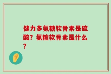 健力多氨糖软骨素是硫酸？氨糖软骨素是什么？