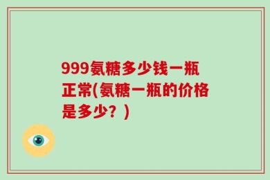 999氨糖多少钱一瓶正常(氨糖一瓶的价格是多少？)