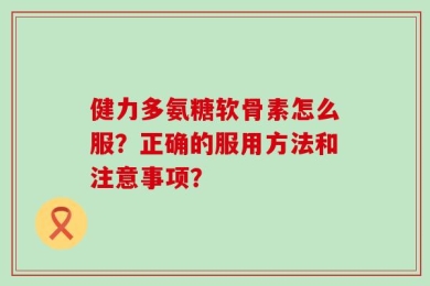 健力多氨糖软骨素怎么服？正确的服用方法和注意事项？