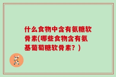 什么食物中含有氨糖软骨素(哪些食物含有氨基葡萄糖软骨素？)