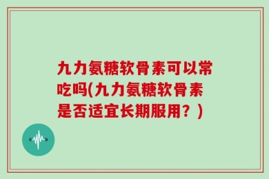 九力氨糖软骨素可以常吃吗(九力氨糖软骨素是否适宜长期服用？)