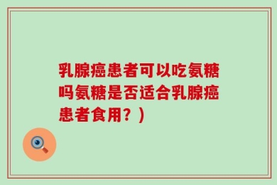 乳腺癌患者可以吃氨糖吗氨糖是否适合乳腺癌患者食用？)