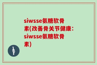 siwsse氨糖软骨素(改善骨关节健康：siwsse氨糖软骨素)