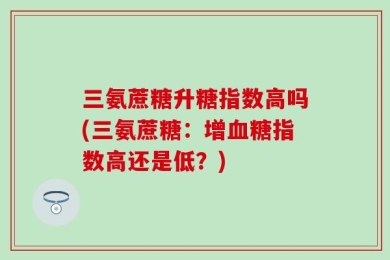 三氨蔗糖升糖指数高吗(三氨蔗糖：增血糖指数高还是低？)