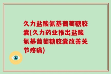 久力盐酸氨基葡萄糖胶囊(久力药业推出盐酸氨基葡萄糖胶囊改善关节疼痛)
