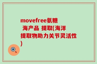 movefree氨糖 海产品 提取(海洋提取物助力关节灵活性)