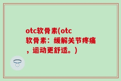 otc软骨素(otc软骨素：缓解关节疼痛，运动更舒适。)