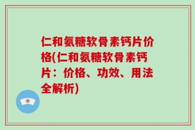 仁和氨糖软骨素钙片价格(仁和氨糖软骨素钙片：价格、功效、用法全解析)