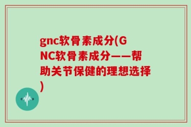 gnc软骨素成分(GNC软骨素成分——帮助关节保健的理想选择)