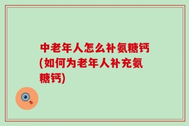 中老年人怎么补氨糖钙(如何为老年人补充氨糖钙)