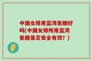 中国女排用蓝湾氨糖好吗(中国女排所用蓝湾氨糖是否安全有效？)