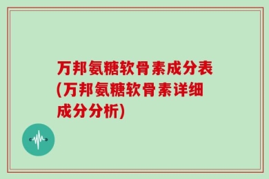 万邦氨糖软骨素成分表(万邦氨糖软骨素详细成分分析)