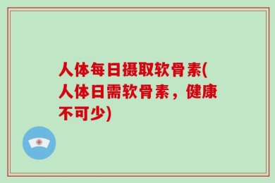 人体每日摄取软骨素(人体日需软骨素，健康不可少)