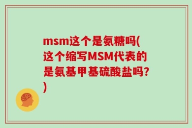 msm这个是氨糖吗(这个缩写MSM代表的是氨基甲基硫酸盐吗？)