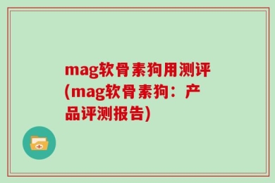 mag软骨素狗用测评(mag软骨素狗：产品评测报告)
