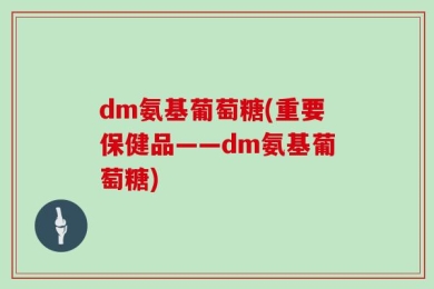 dm氨基葡萄糖(重要保健品——dm氨基葡萄糖)