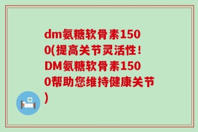 dm氨糖软骨素1500(提高关节灵活性！DM氨糖软骨素1500帮助您维持健康关节)