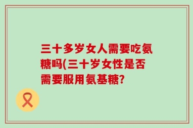 三十多岁女人需要吃氨糖吗(三十岁女性是否需要服用氨基糖？
