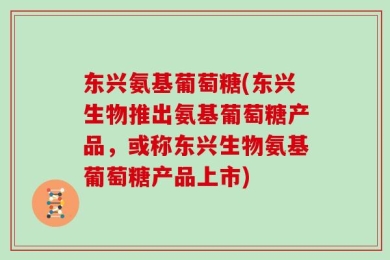 东兴氨基葡萄糖(东兴生物推出氨基葡萄糖产品，或称东兴生物氨基葡萄糖产品上市)
