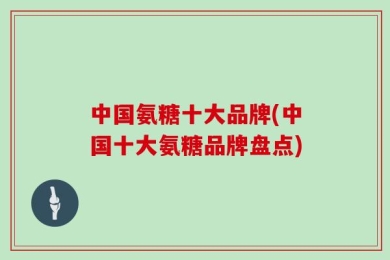 中国氨糖十大品牌(中国十大氨糖品牌盘点)