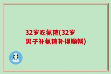 32岁吃氨糖(32岁男子补氨糖补得顺畅)