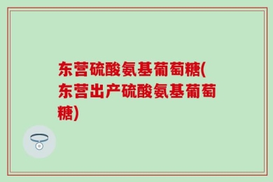 东营硫酸氨基葡萄糖(东营出产硫酸氨基葡萄糖)