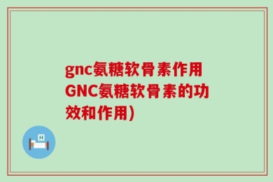 gnc氨糖软骨素作用GNC氨糖软骨素的功效和作用)