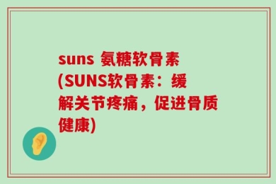 suns 氨糖软骨素(SUNS软骨素：缓解关节疼痛，促进骨质健康)