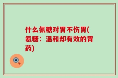 什么氨糖对胃不伤胃(氨糖：温和却有效的胃药)