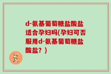 d-氨基葡萄糖盐酸盐适合孕妇吗(孕妇可否服用d-氨基葡萄糖盐酸盐？)