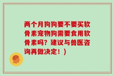 两个月狗狗要不要买软骨素宠物狗需要食用软骨素吗？建议与兽医咨询再做决定！)