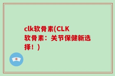 clk软骨素(CLK软骨素：关节保健新选择！)
