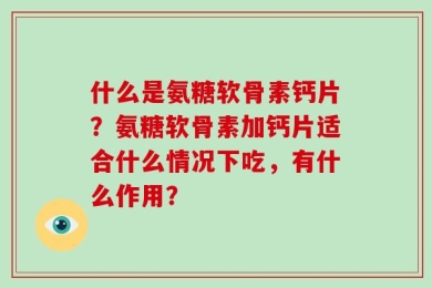 什么是氨糖软骨素钙片？氨糖软骨素加钙片适合什么情况下吃，有什么作用？