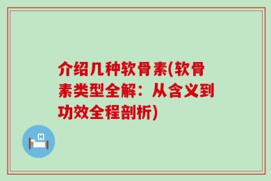 介绍几种软骨素(软骨素类型全解：从含义到功效全程剖析)