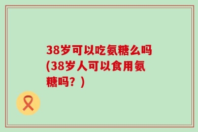 38岁可以吃氨糖么吗(38岁人可以食用氨糖吗？)