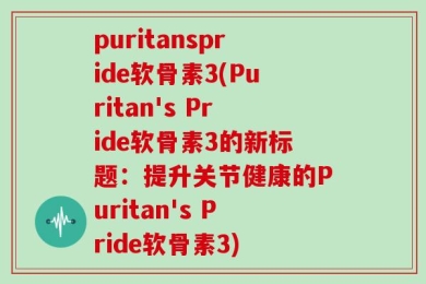 puritanspride软骨素3(Puritan's Pride软骨素3的新标题：提升关节健康的Puritan's Pride软骨素3)