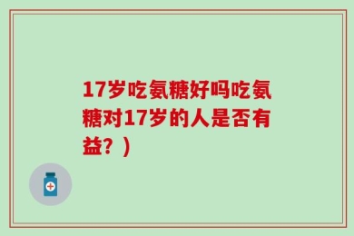 17岁吃氨糖好吗吃氨糖对17岁的人是否有益？)