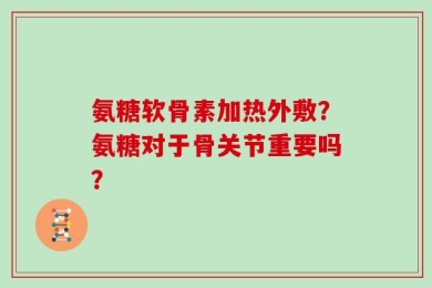 氨糖软骨素加热外敷？氨糖对于骨关节重要吗？
