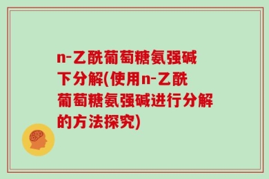 n-乙酰葡萄糖氨强碱下分解(使用n-乙酰葡萄糖氨强碱进行分解的方法探究)