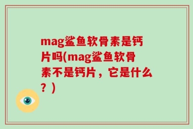 mag鲨鱼软骨素是钙片吗(mag鲨鱼软骨素不是钙片，它是什么？)