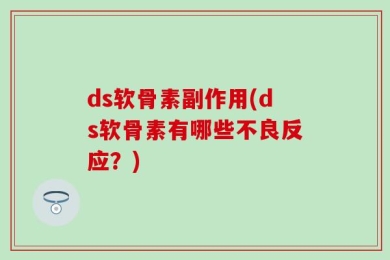 ds软骨素副作用(ds软骨素有哪些不良反应？)