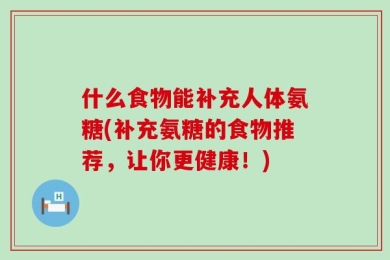 什么食物能补充人体氨糖(补充氨糖的食物推荐，让你更健康！)