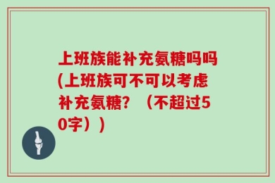 上班族能补充氨糖吗吗(上班族可不可以考虑补充氨糖？（不超过50字）)