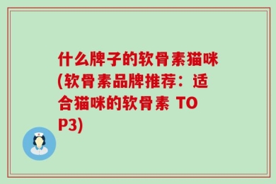 什么牌子的软骨素猫咪(软骨素品牌推荐：适合猫咪的软骨素 TOP3)
